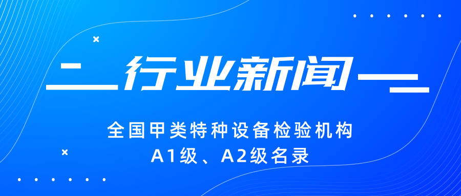 【行業(yè)新聞】|全國甲類特種設備檢驗機構(gòu)A1級、A2級名錄