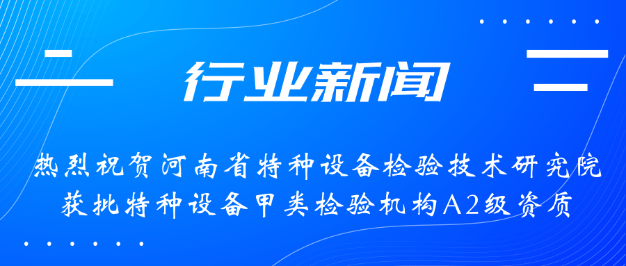 【行業(yè)新聞】熱烈祝賀河南省特檢院獲批甲類檢驗機構(gòu)A2級資質(zhì)，附全國甲類A1級、A2級特檢機構(gòu)名錄（5+17）